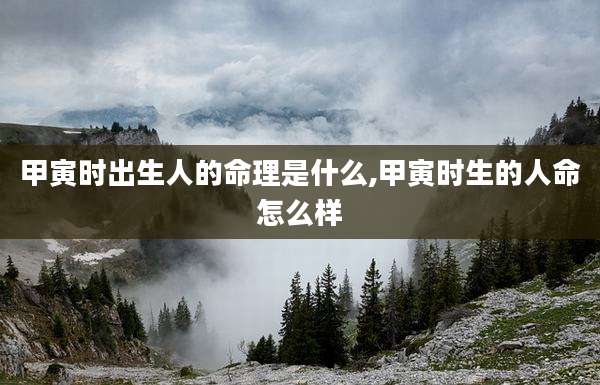 甲寅时出生人的命理是什么,甲寅时生的人命怎么样