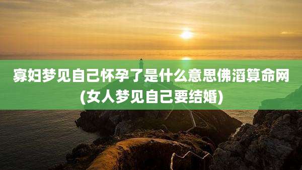 寡妇梦见自己怀孕了是什么意思佛滔算命网(女人梦见自己要结婚)