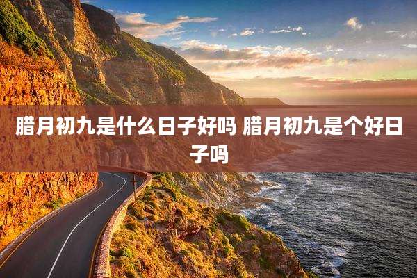 腊月初九是什么日子好吗 腊月初九是个好日子吗