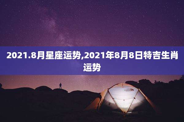 2021.8月星座运势,2021年8月8日特吉生肖运势