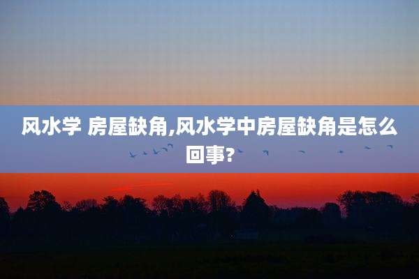 风水学 房屋缺角,风水学中房屋缺角是怎么回事?