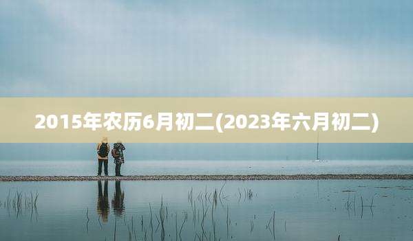 2015年农历6月初二(2023年六月初二)