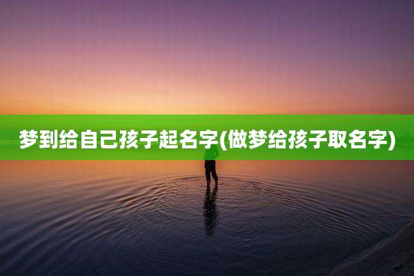 梦到给自己孩子起名字(做梦给孩子取名字)