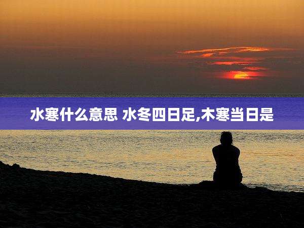 水寒什么意思 水冬四日足,木寒当日是
