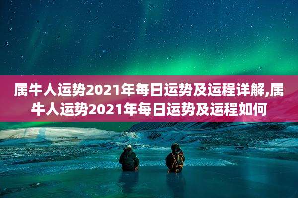 属牛人运势2021年每日运势及运程详解,属牛人运势2021年每日运势及运程如何