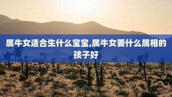 属牛女适合生什么宝宝,属牛女要什么属相的孩子好