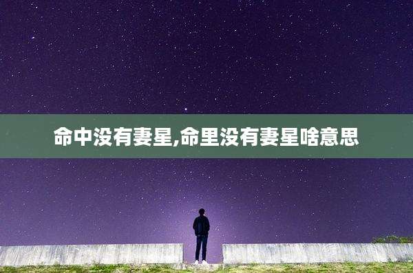 命中没有妻星,命里没有妻星啥意思