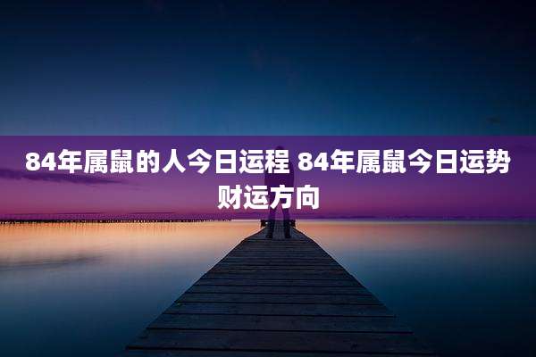 84年属鼠的人今日运程 84年属鼠今日运势财运方向