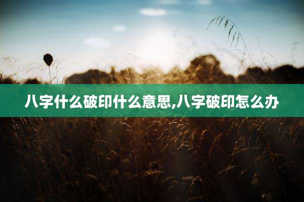 八字什么破印什么意思,八字破印怎么办