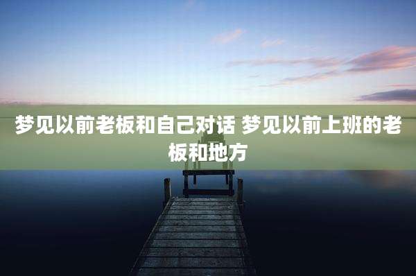 梦见以前老板和自己对话 梦见以前上班的老板和地方