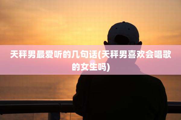 天秤男最爱听的几句话(天秤男喜欢会唱歌的女生吗)