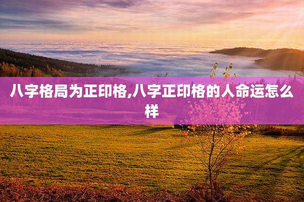 八字格局为正印格,八字正印格的人命运怎么样