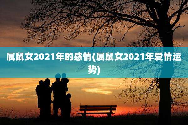属鼠女2021年的感情(属鼠女2021年爱情运势)