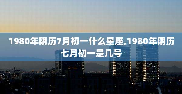 1980年阴历7月初一什么星座,1980年阴历七月初一是几号