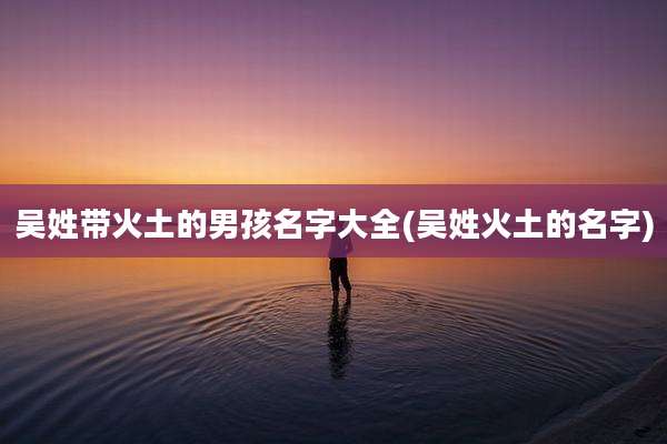 吴姓带火土的男孩名字大全(吴姓火土的名字)
