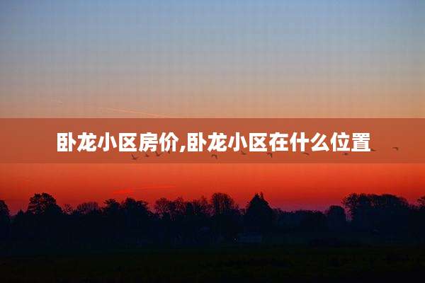 卧龙小区房价,卧龙小区在什么位置
