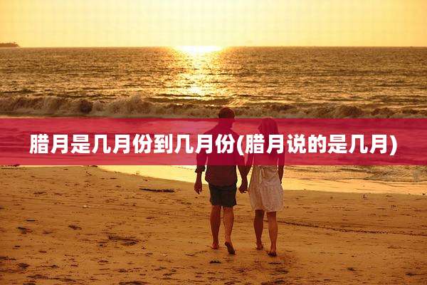 腊月是几月份到几月份(腊月说的是几月)