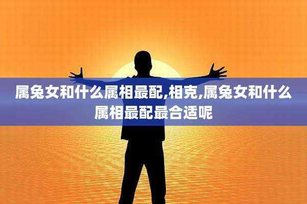 属兔女和什么属相最配,相克,属兔女和什么属相最配最合适呢