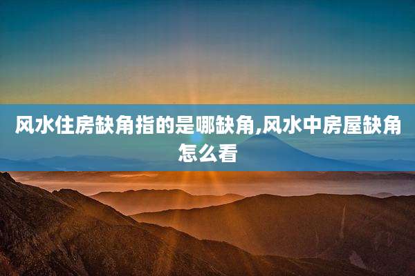 风水住房缺角指的是哪缺角,风水中房屋缺角怎么看