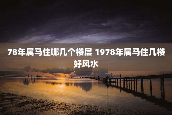 78年属马住哪几个楼层 1978年属马住几楼好风水