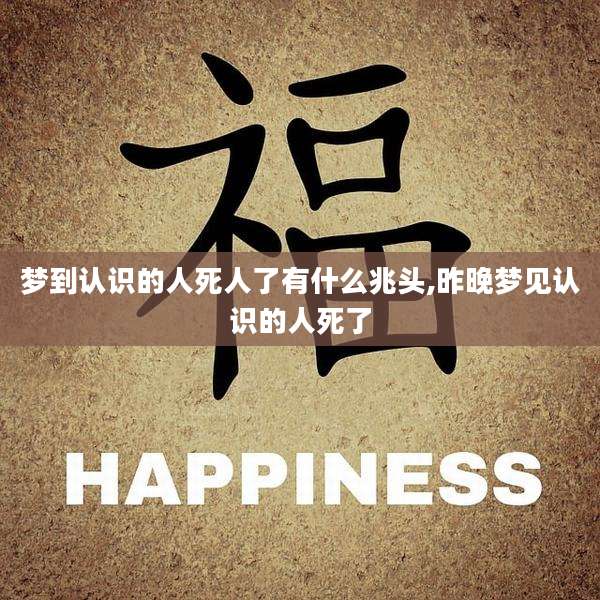 梦到认识的人死人了有什么兆头,昨晚梦见认识的人死了