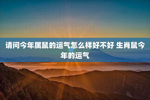 请问今年属鼠的运气怎么样好不好 生肖鼠今年的运气