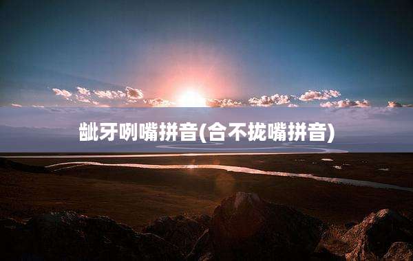 龇牙咧嘴拼音(合不拢嘴拼音)