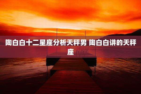 陶白白十二星座分析天秤男 陶白白讲的天秤座
