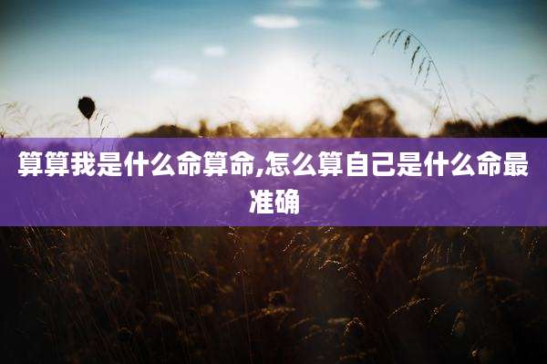 算算我是什么命算命,怎么算自己是什么命最准确