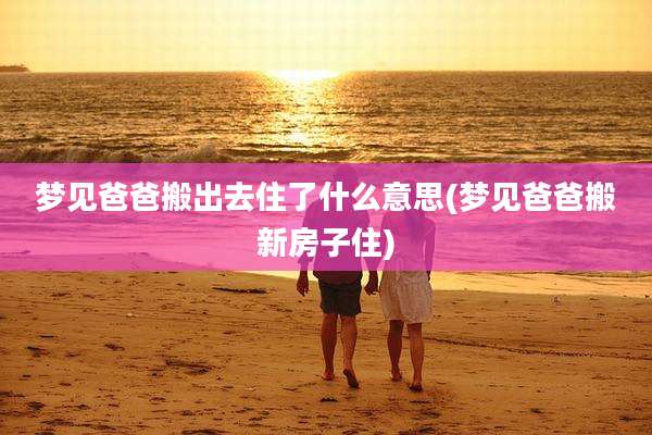 梦见爸爸搬出去住了什么意思(梦见爸爸搬新房子住)