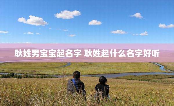 耿姓男宝宝起名字 耿姓起什么名字好听