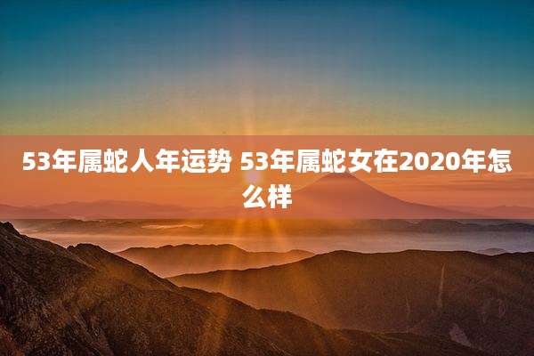 53年属蛇人年运势 53年属蛇女在2020年怎么样