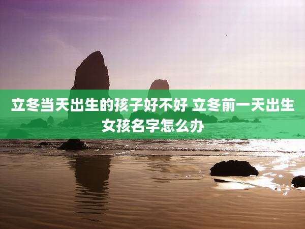 立冬当天出生的孩子好不好 立冬前一天出生女孩名字怎么办
