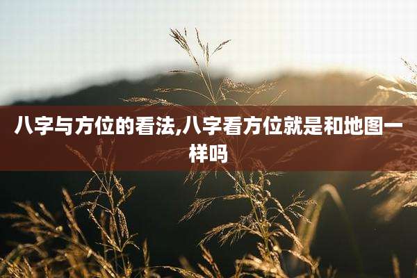 八字与方位的看法,八字看方位就是和地图一样吗