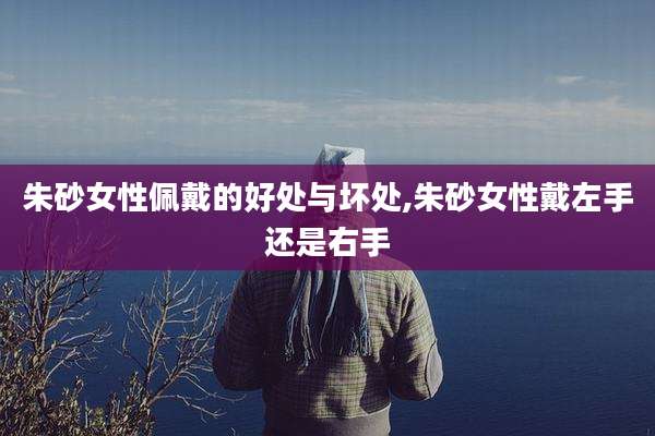 朱砂女性佩戴的好处与坏处,朱砂女性戴左手还是右手