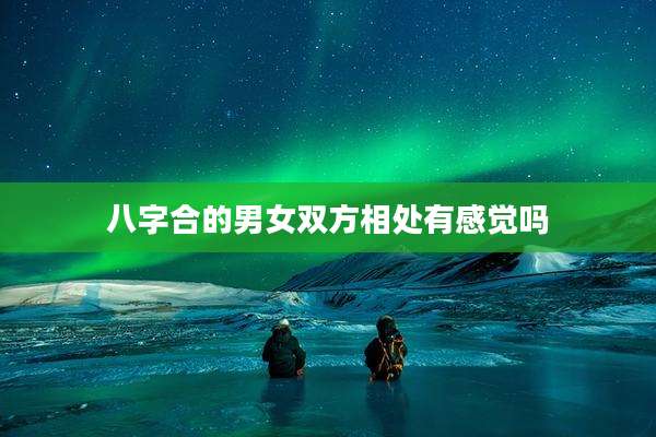 八字合的男女双方相处有感觉吗