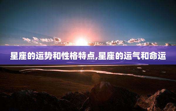 星座的运势和性格特点,星座的运气和命运