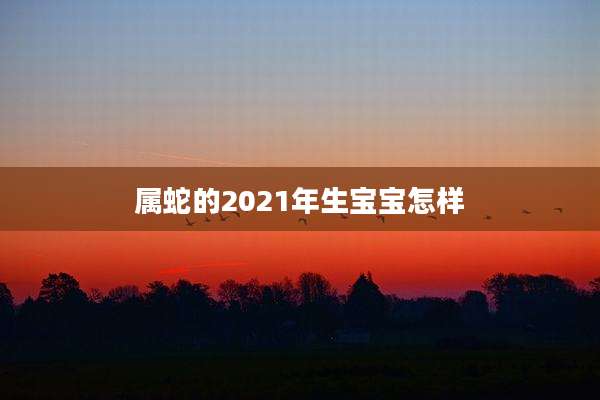 属蛇的2021年生宝宝怎样