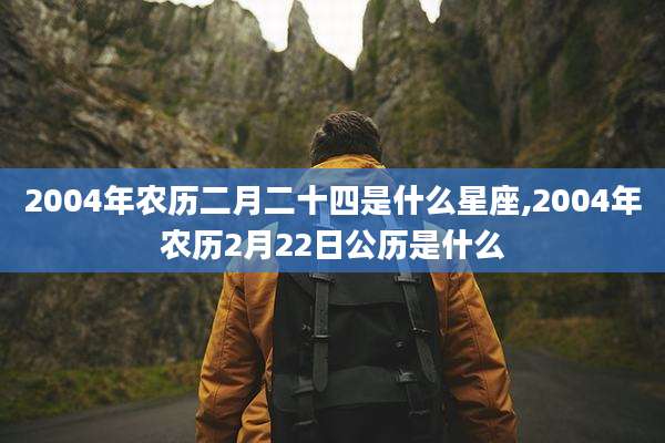 2004年农历二月二十四是什么星座,2004年农历2月22日公历是什么