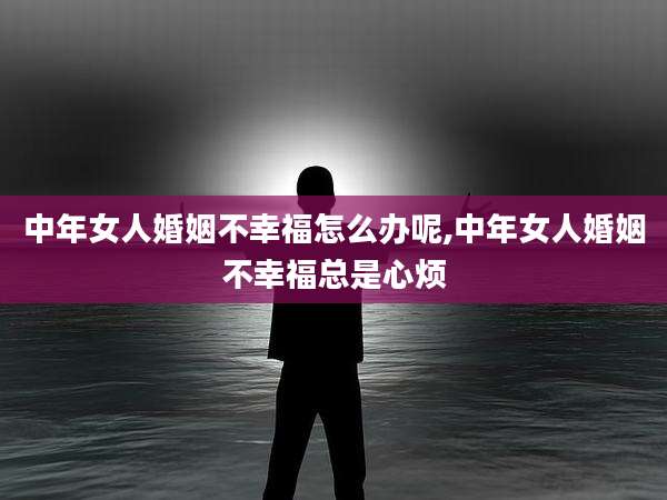 中年女人婚姻不幸福怎么办呢,中年女人婚姻不幸福总是心烦