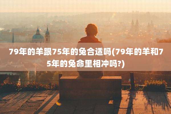 79年的羊跟75年的兔合适吗(79年的羊和75年的兔命里相冲吗?)