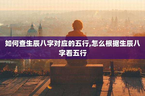 如何查生辰八字对应的五行,怎么根据生辰八字看五行