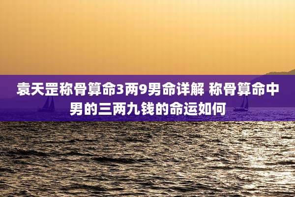 袁天罡称骨算命3两9男命详解 称骨算命中男的三两九钱的命运如何