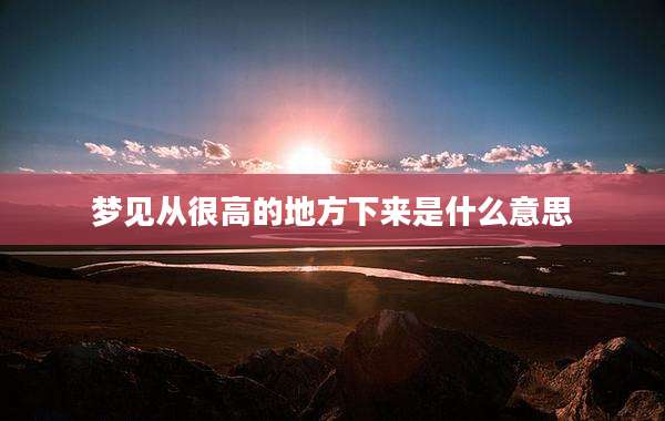 梦见从很高的地方下来是什么意思
