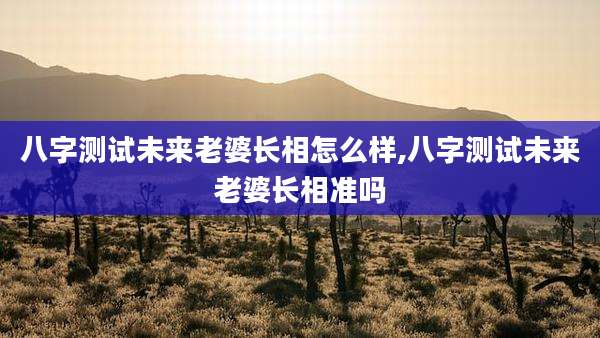 八字测试未来老婆长相怎么样,八字测试未来老婆长相准吗
