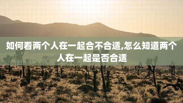 如何看两个人在一起合不合适,怎么知道两个人在一起是否合适