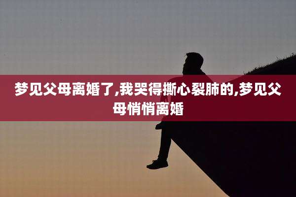 梦见父母离婚了,我哭得撕心裂肺的,梦见父母悄悄离婚