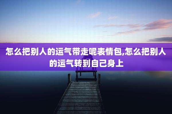 怎么把别人的运气带走呢表情包,怎么把别人的运气转到自己身上
