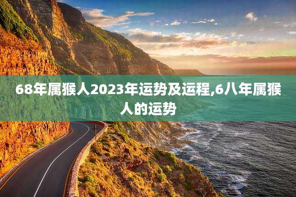 68年属猴人2023年运势及运程,6八年属猴人的运势