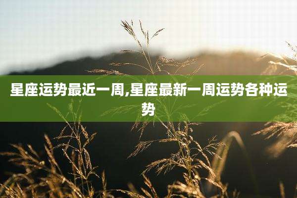 星座运势最近一周,星座最新一周运势各种运势